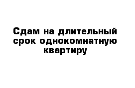 Сдам на длительный срок однокомнатную квартиру